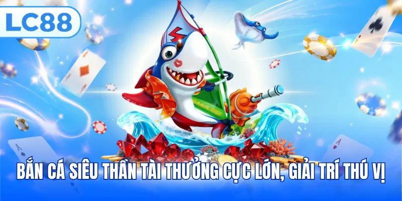 Bắn cá siêu thần tài thưởng cực lớn, giải trí thú vị