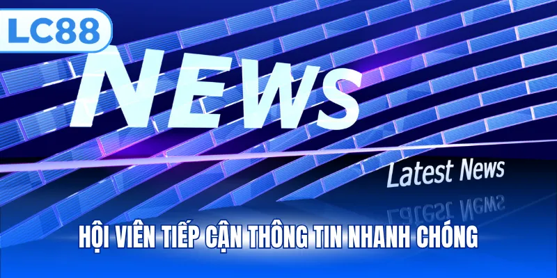 Hội viên tiếp cận thông tin nhanh chóng