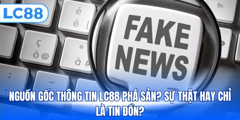 Nguồn gốc thông tin LC88 phá sản? Sự thật hay chỉ là tin đồn?